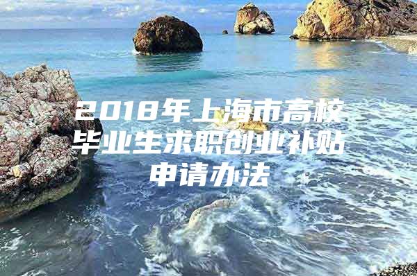 2018年上海市高校毕业生求职创业补贴申请办法