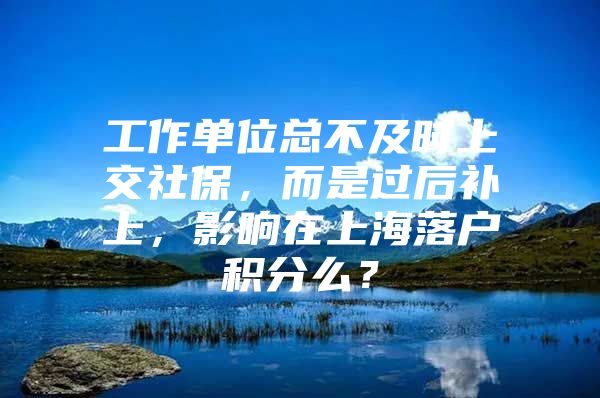 工作单位总不及时上交社保，而是过后补上，影响在上海落户积分么？