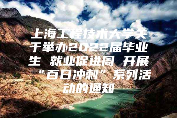 上海工程技术大学关于举办2022届毕业生 就业促进周 开展“百日冲刺”系列活动的通知