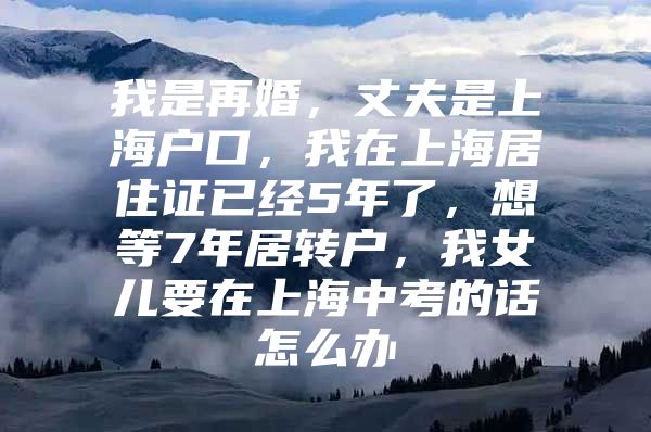 我是再婚，丈夫是上海户口，我在上海居住证已经5年了，想等7年居转户，我女儿要在上海中考的话怎么办