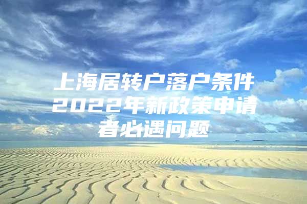 上海居转户落户条件2022年新政策申请者必遇问题