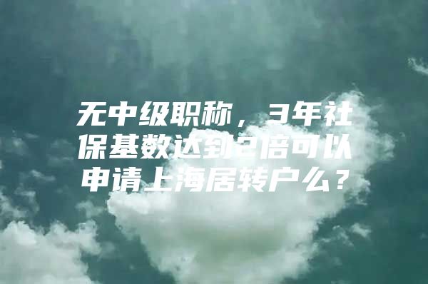 无中级职称，3年社保基数达到2倍可以申请上海居转户么？