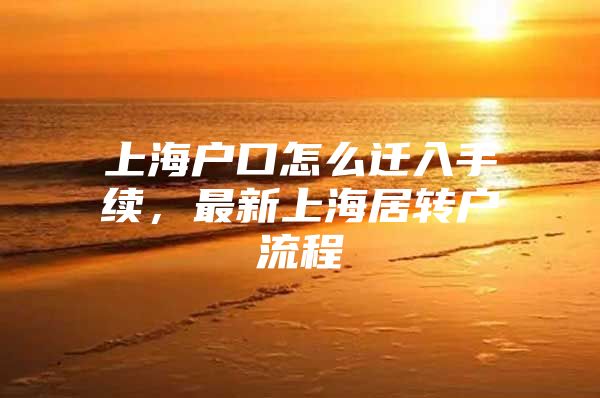 上海户口怎么迁入手续，最新上海居转户流程