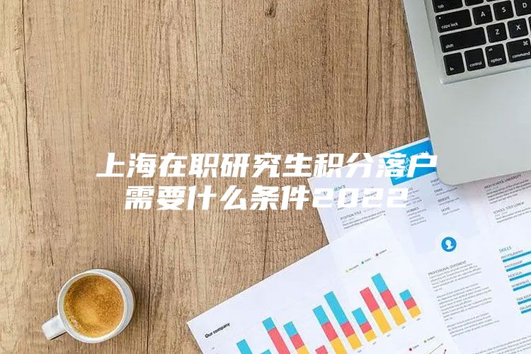 上海在职研究生积分落户需要什么条件2022