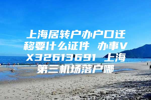 上海居转户办户口迁移要什么证件 办事VX32613691 上海第三机场落户哪