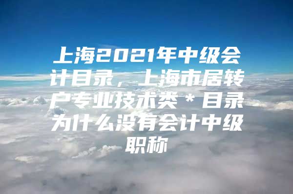 上海2021年中级会计目录，上海市居转户专业技术类＊目录为什么没有会计中级职称