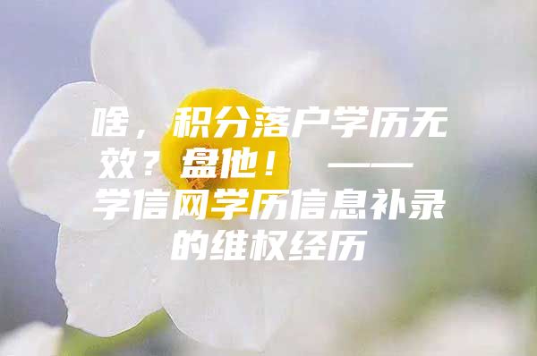 啥，积分落户学历无效？盘他！ —— 学信网学历信息补录的维权经历