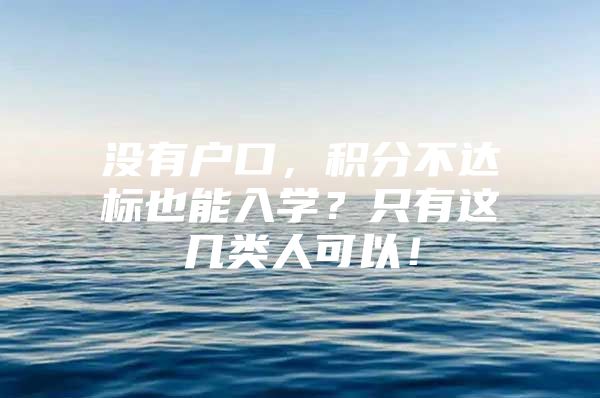 没有户口，积分不达标也能入学？只有这几类人可以！