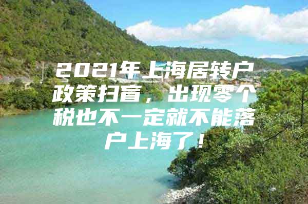 2021年上海居转户政策扫盲，出现零个税也不一定就不能落户上海了！