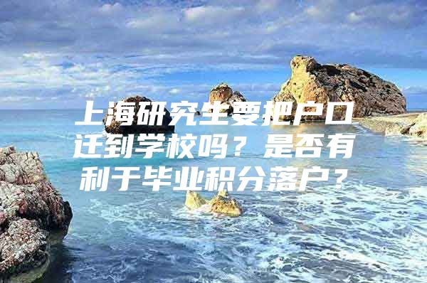 上海研究生要把户口迁到学校吗？是否有利于毕业积分落户？