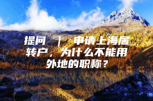 提问 ｜ 申请上海居转户，为什么不能用外地的职称？