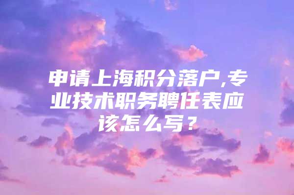 申请上海积分落户,专业技术职务聘任表应该怎么写？