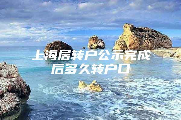 上海居转户公示完成后多久转户口