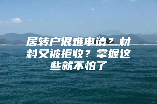 居转户很难申请？材料又被拒收？掌握这些就不怕了