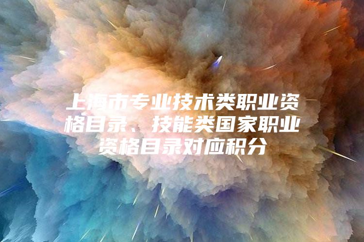 上海市专业技术类职业资格目录、技能类国家职业资格目录对应积分