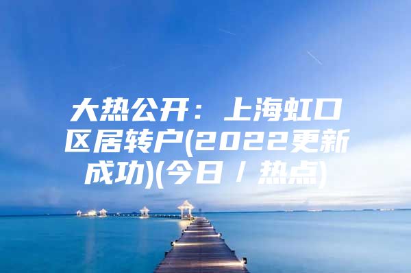 大热公开：上海虹口区居转户(2022更新成功)(今日／热点)