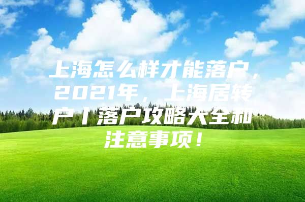 上海怎么样才能落户，2021年，上海居转户丨落户攻略大全和注意事项！