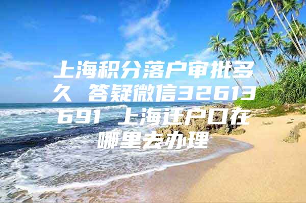 上海积分落户审批多久 答疑微信32613691 上海迁户口在哪里去办理