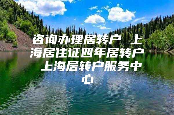 咨询办理居转户 上海居住证四年居转户 上海居转户服务中心