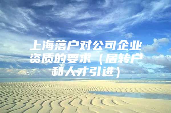 上海落户对公司企业资质的要求（居转户和人才引进）