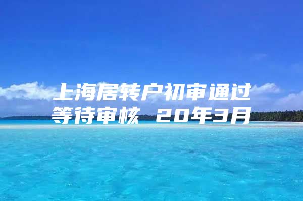 上海居转户初审通过等待审核 20年3月