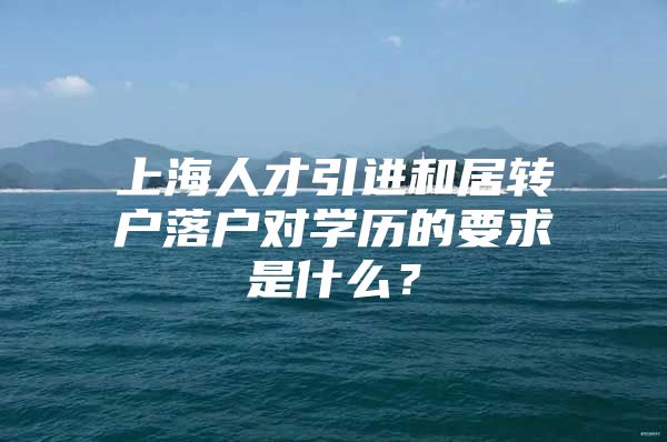 上海人才引进和居转户落户对学历的要求是什么？