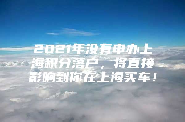 2021年没有申办上海积分落户，将直接影响到你在上海买车！