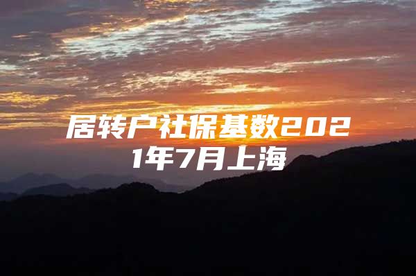 居转户社保基数2021年7月上海