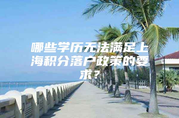 哪些学历无法满足上海积分落户政策的要求？