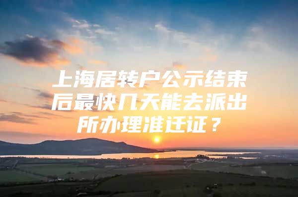 上海居转户公示结束后最快几天能去派出所办理准迁证？