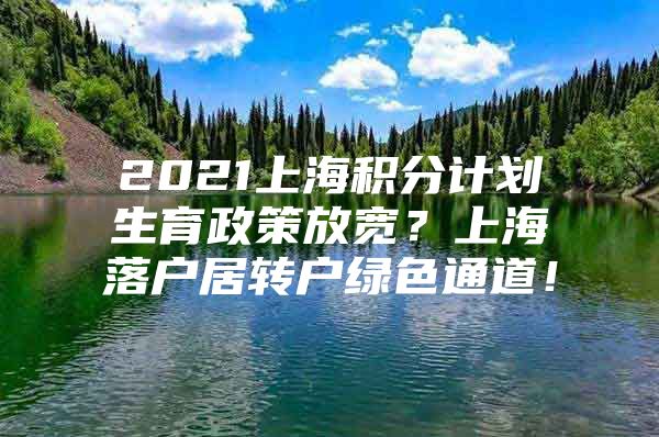 2021上海积分计划生育政策放宽？上海落户居转户绿色通道！