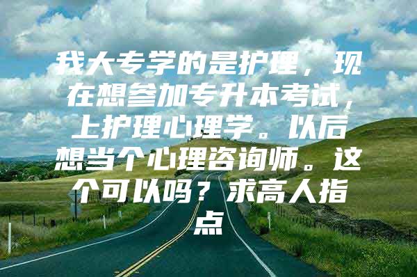 我大专学的是护理，现在想参加专升本考试，上护理心理学。以后想当个心理咨询师。这个可以吗？求高人指点