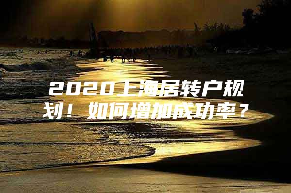 2020上海居转户规划！如何增加成功率？