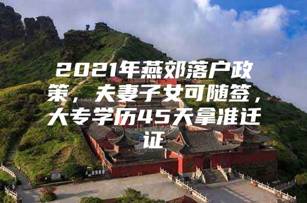 2021年燕郊落户政策，夫妻子女可随签，大专学历45天拿准迁证