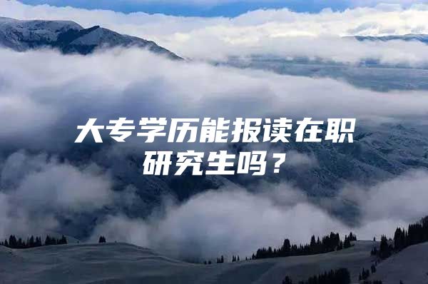 大专学历能报读在职研究生吗？