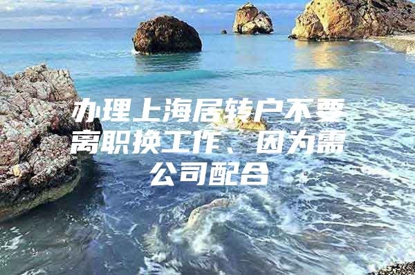 办理上海居转户不要离职换工作、因为需公司配合