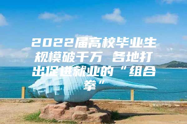 2022届高校毕业生规模破千万 各地打出促进就业的“组合拳”