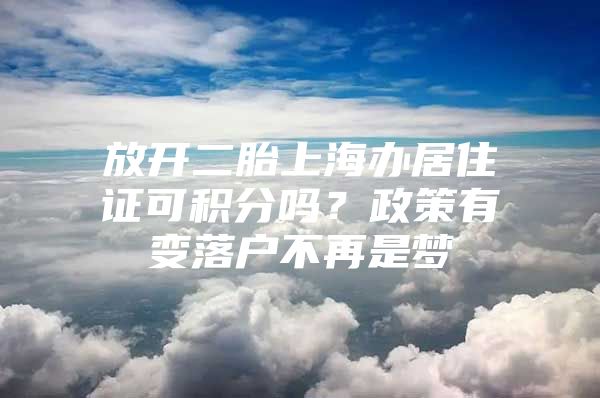 放开二胎上海办居住证可积分吗？政策有变落户不再是梦