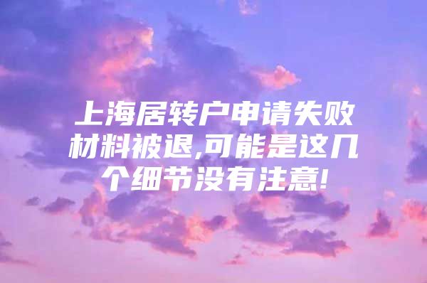 上海居转户申请失败材料被退,可能是这几个细节没有注意!