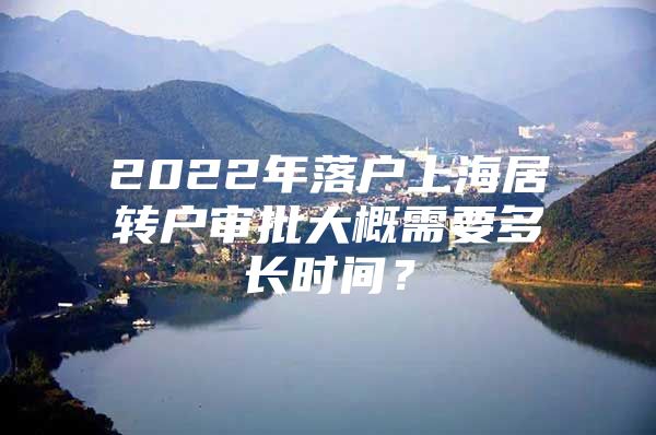 2022年落户上海居转户审批大概需要多长时间？