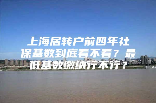 上海居转户前四年社保基数到底看不看？最低基数缴纳行不行？