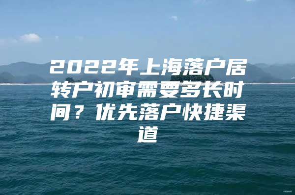 2022年上海落户居转户初审需要多长时间？优先落户快捷渠道