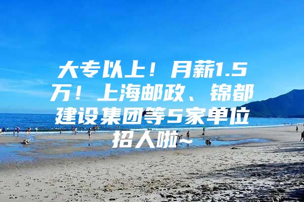 大专以上！月薪1.5万！上海邮政、锦都建设集团等5家单位招人啦~