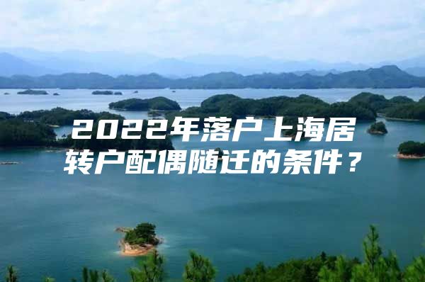 2022年落户上海居转户配偶随迁的条件？