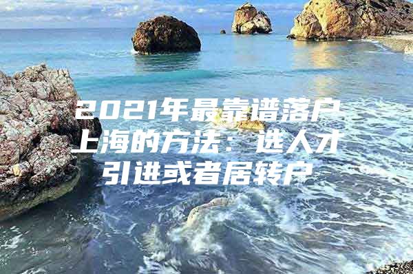 2021年最靠谱落户上海的方法：选人才引进或者居转户