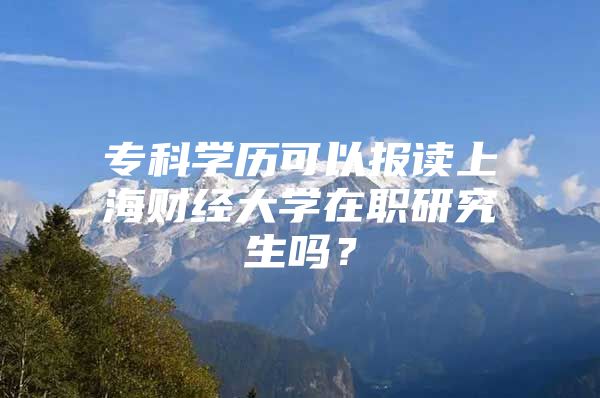 专科学历可以报读上海财经大学在职研究生吗？