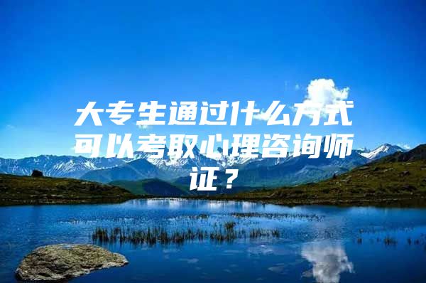 大专生通过什么方式可以考取心理咨询师证？