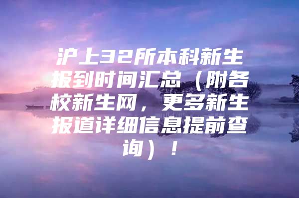 沪上32所本科新生报到时间汇总（附各校新生网，更多新生报道详细信息提前查询）！