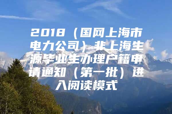 2018（国网上海市电力公司）非上海生源毕业生办理户籍申请通知（第一批）进入阅读模式