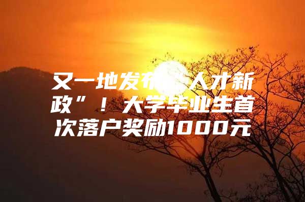 又一地发布“人才新政”！大学毕业生首次落户奖励1000元